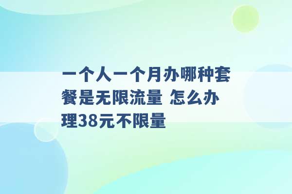 一个人一个月办哪种套餐是无限流量 怎么办理38元不限量 -第1张图片-电信联通移动号卡网