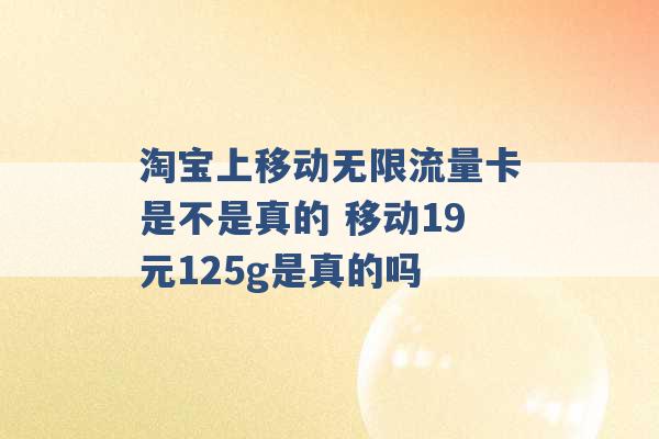 淘宝上移动无限流量卡是不是真的 移动19元125g是真的吗 -第1张图片-电信联通移动号卡网