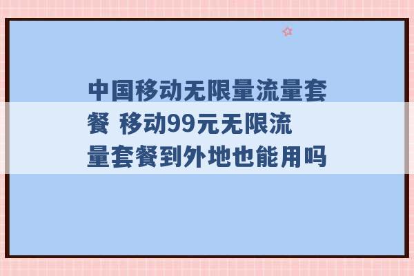 中国移动无限量流量套餐 移动99元无限流量套餐到外地也能用吗 -第1张图片-电信联通移动号卡网