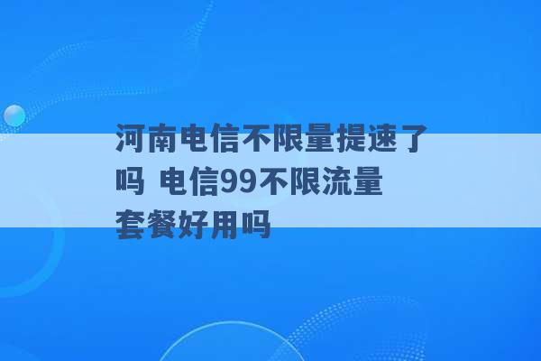 河南电信不限量提速了吗 电信99不限流量套餐好用吗 -第1张图片-电信联通移动号卡网