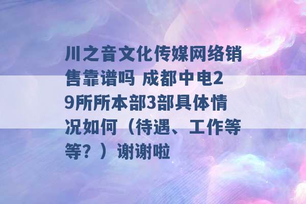 川之音文化传媒网络销售靠谱吗 成都中电29所所本部3部具体情况如何（待遇、工作等等？）谢谢啦 -第1张图片-电信联通移动号卡网