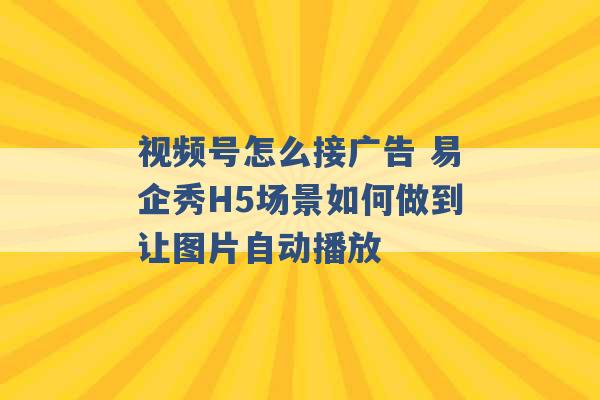 视频号怎么接广告 易企秀H5场景如何做到让图片自动播放 -第1张图片-电信联通移动号卡网