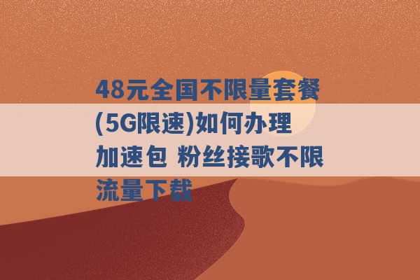 48元全国不限量套餐(5G限速)如何办理加速包 粉丝接歌不限流量下载 -第1张图片-电信联通移动号卡网