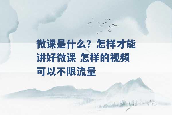 微课是什么？怎样才能讲好微课 怎样的视频可以不限流量 -第1张图片-电信联通移动号卡网