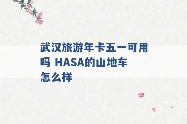 武汉旅游年卡五一可用吗 HASA的山地车怎么样 -第1张图片-电信联通移动号卡网