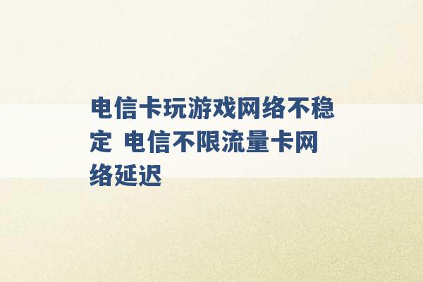 电信卡玩游戏网络不稳定 电信不限流量卡网络延迟 -第1张图片-电信联通移动号卡网