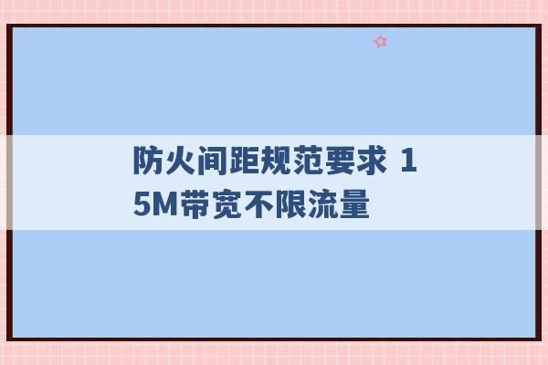 防火间距规范要求 15M带宽不限流量 -第1张图片-电信联通移动号卡网