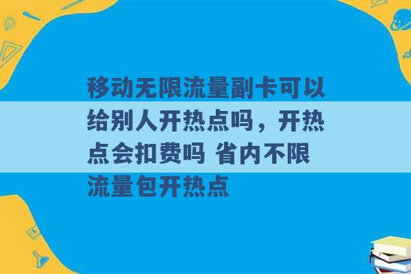 移动无限流量副卡可以给别人开热点吗，开热点会扣费吗 省内不限流量包开热点 -第1张图片-电信联通移动号卡网