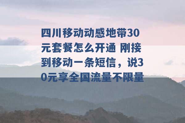 四川移动动感地带30元套餐怎么开通 刚接到移动一条短信，说30元享全国流量不限量 -第1张图片-电信联通移动号卡网