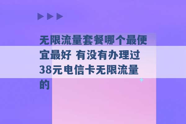 无限流量套餐哪个最便宜最好 有没有办理过38元电信卡无限流量的 -第1张图片-电信联通移动号卡网