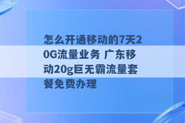 怎么开通移动的7天20G流量业务 广东移动20g巨无霸流量套餐免费办理 -第1张图片-电信联通移动号卡网