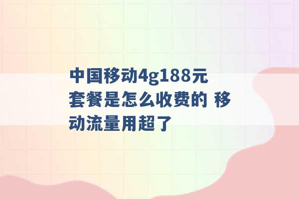 中国移动4g188元套餐是怎么收费的 移动流量用超了 -第1张图片-电信联通移动号卡网