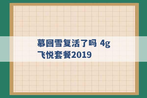 慕回雪复活了吗 4g飞悦套餐2019 -第1张图片-电信联通移动号卡网