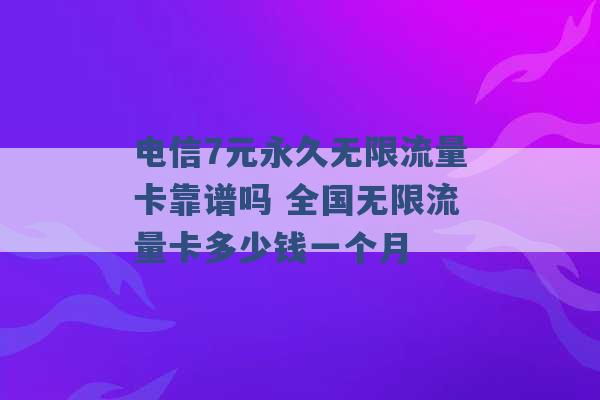 电信7元永久无限流量卡靠谱吗 全国无限流量卡多少钱一个月 -第1张图片-电信联通移动号卡网