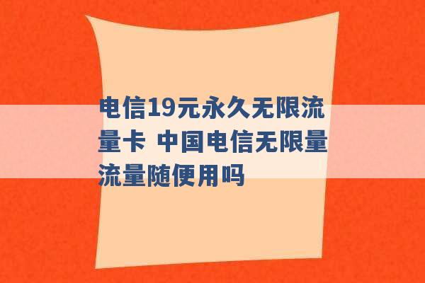 电信19元永久无限流量卡 中国电信无限量流量随便用吗 -第1张图片-电信联通移动号卡网