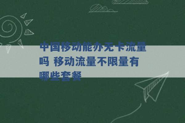 中国移动能办无卡流量吗 移动流量不限量有哪些套餐 -第1张图片-电信联通移动号卡网