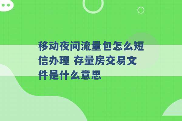 移动夜间流量包怎么短信办理 存量房交易文件是什么意思 -第1张图片-电信联通移动号卡网