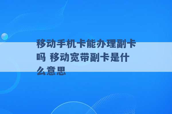 移动手机卡能办理副卡吗 移动宽带副卡是什么意思 -第1张图片-电信联通移动号卡网