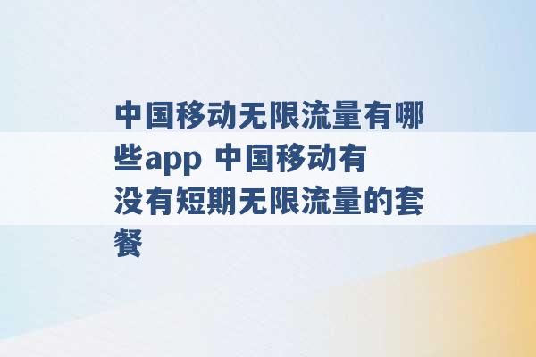 中国移动无限流量有哪些app 中国移动有没有短期无限流量的套餐 -第1张图片-电信联通移动号卡网