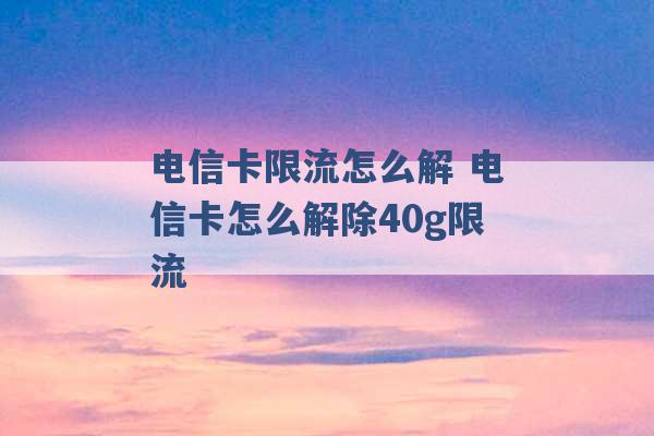 电信卡限流怎么解 电信卡怎么解除40g限流 -第1张图片-电信联通移动号卡网