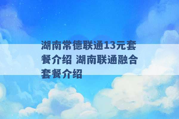 湖南常德联通13元套餐介绍 湖南联通融合套餐介绍 -第1张图片-电信联通移动号卡网