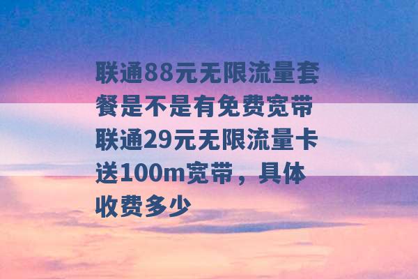 联通88元无限流量套餐是不是有免费宽带 联通29元无限流量卡送100m宽带，具体收费多少 -第1张图片-电信联通移动号卡网