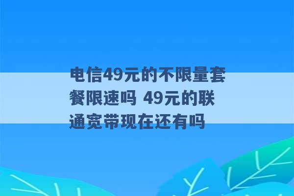 电信49元的不限量套餐限速吗 49元的联通宽带现在还有吗 -第1张图片-电信联通移动号卡网