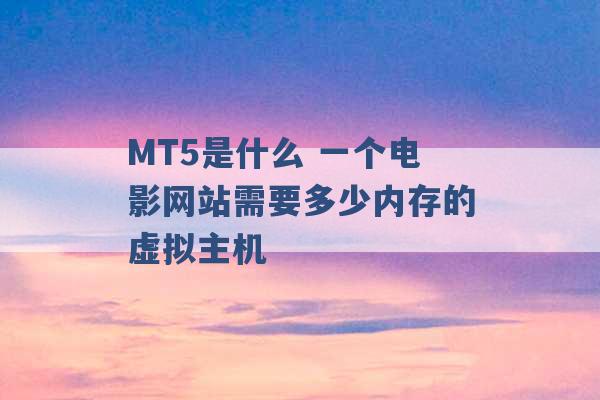 MT5是什么 一个电影网站需要多少内存的虚拟主机 -第1张图片-电信联通移动号卡网