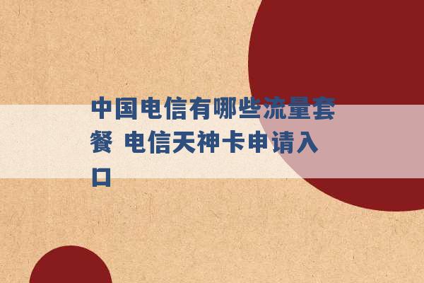 中国电信有哪些流量套餐 电信天神卡申请入口 -第1张图片-电信联通移动号卡网