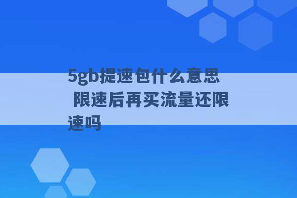 5gb提速包什么意思 限速后再买流量还限速吗 -第1张图片-电信联通移动号卡网