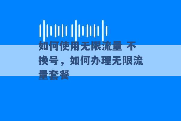 如何使用无限流量 不换号，如何办理无限流量套餐 -第1张图片-电信联通移动号卡网