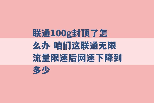 联通100g封顶了怎么办 咱们这联通无限流量限速后网速下降到多少 -第1张图片-电信联通移动号卡网