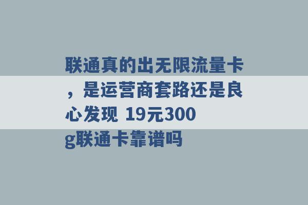 联通真的出无限流量卡，是运营商套路还是良心发现 19元300g联通卡靠谱吗 -第1张图片-电信联通移动号卡网