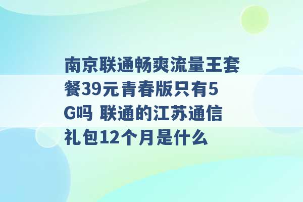 南京联通畅爽流量王套餐39元青春版只有5G吗 联通的江苏通信礼包12个月是什么 -第1张图片-电信联通移动号卡网