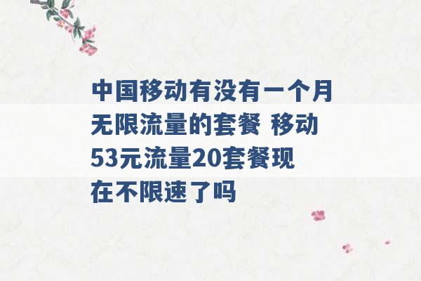 中国移动有没有一个月无限流量的套餐 移动53元流量20套餐现在不限速了吗 -第1张图片-电信联通移动号卡网