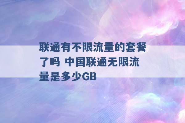 联通有不限流量的套餐了吗 中国联通无限流量是多少GB -第1张图片-电信联通移动号卡网