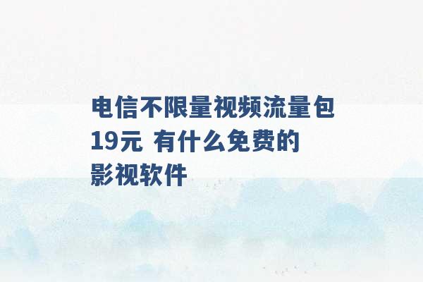 电信不限量视频流量包19元 有什么免费的影视软件 -第1张图片-电信联通移动号卡网