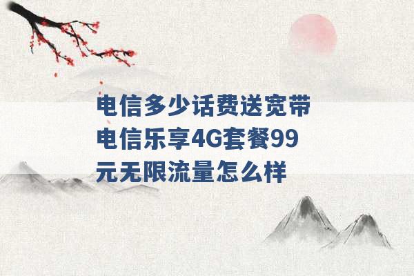 电信多少话费送宽带 电信乐享4G套餐99元无限流量怎么样 -第1张图片-电信联通移动号卡网