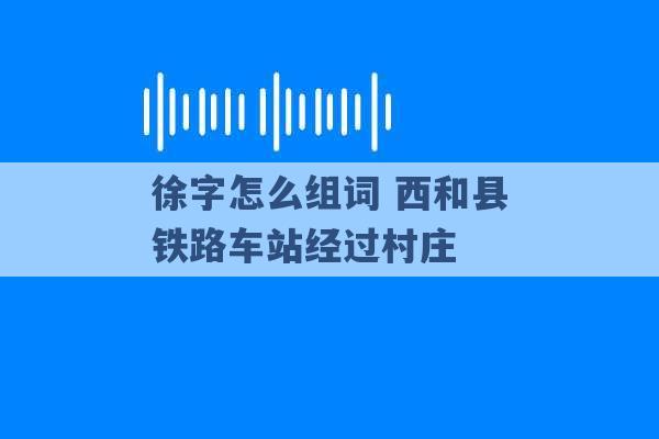 徐字怎么组词 西和县铁路车站经过村庄 -第1张图片-电信联通移动号卡网