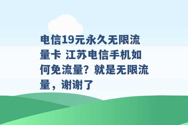 电信19元永久无限流量卡 江苏电信手机如何免流量？就是无限流量，谢谢了 -第1张图片-电信联通移动号卡网