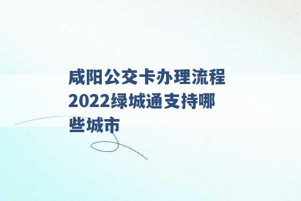 咸阳公交卡办理流程 2022绿城通支持哪些城市 -第1张图片-电信联通移动号卡网