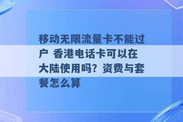 移动无限流量卡不能过户 香港电话卡可以在大陆使用吗？资费与套餐怎么算 -第1张图片-电信联通移动号卡网