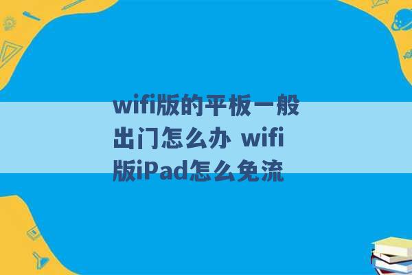 wifi版的平板一般出门怎么办 wifi版iPad怎么免流 -第1张图片-电信联通移动号卡网