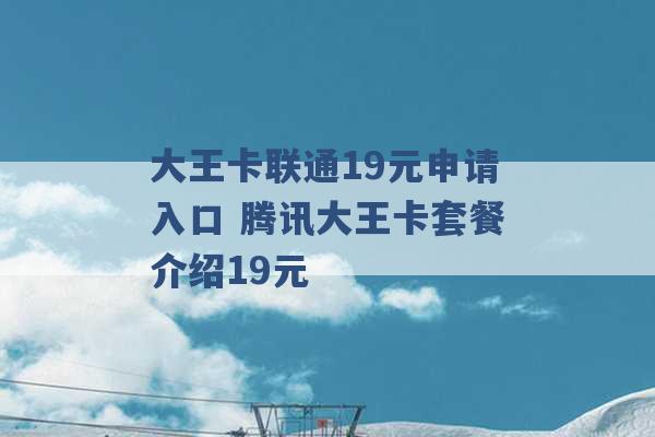 大王卡联通19元申请入口 腾讯大王卡套餐介绍19元 -第1张图片-电信联通移动号卡网