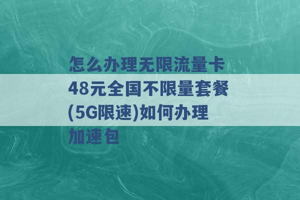 怎么办理无限流量卡 48元全国不限量套餐(5G限速)如何办理加速包 -第1张图片-电信联通移动号卡网