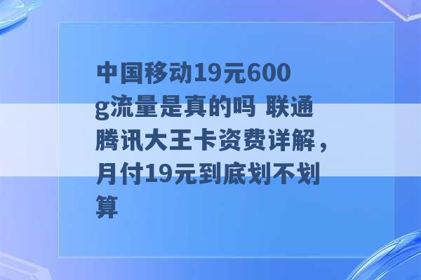 中国移动19元600g流量是真的吗 联通腾讯大王卡资费详解，月付19元到底划不划算 -第1张图片-电信联通移动号卡网