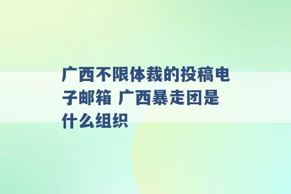 广西不限体裁的投稿电子邮箱 广西暴走团是什么组织 -第1张图片-电信联通移动号卡网