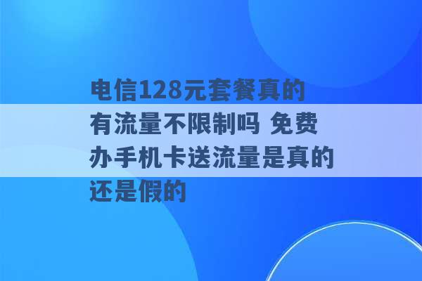 电信128元套餐真的有流量不限制吗 免费办手机卡送流量是真的还是假的 -第1张图片-电信联通移动号卡网