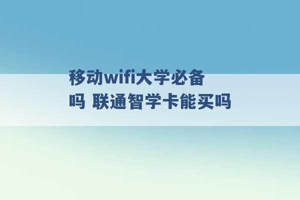 移动wifi大学必备吗 联通智学卡能买吗 -第1张图片-电信联通移动号卡网