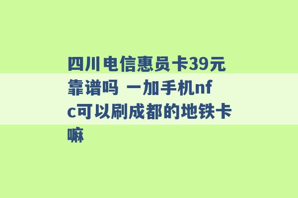 四川电信惠员卡39元靠谱吗 一加手机nfc可以刷成都的地铁卡嘛 -第1张图片-电信联通移动号卡网